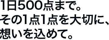 1日500点まで。その1点1点を大切に、想いを込めて。