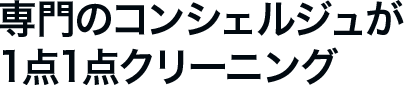 専門のコンシェルジュが 1点1点クリーニング。